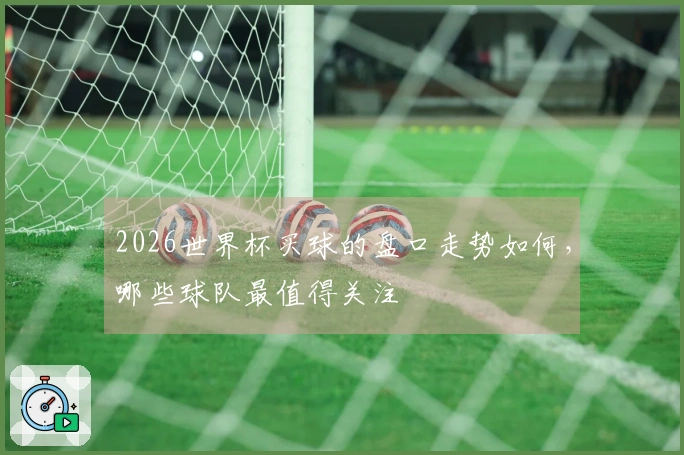 2026世界杯买球的盘口走势如何，哪些球队最值得关注