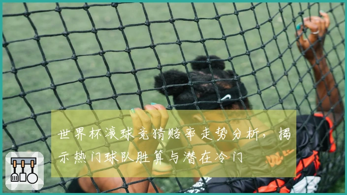 世界杯滚球竞猜赔率走势分析，揭示热门球队胜算与潜在冷门