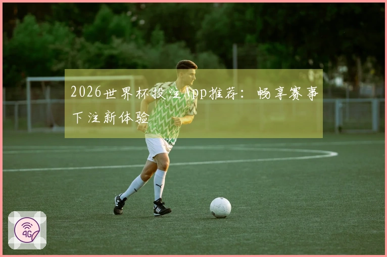 2026世界杯投注App推荐：畅享赛事下注新体验