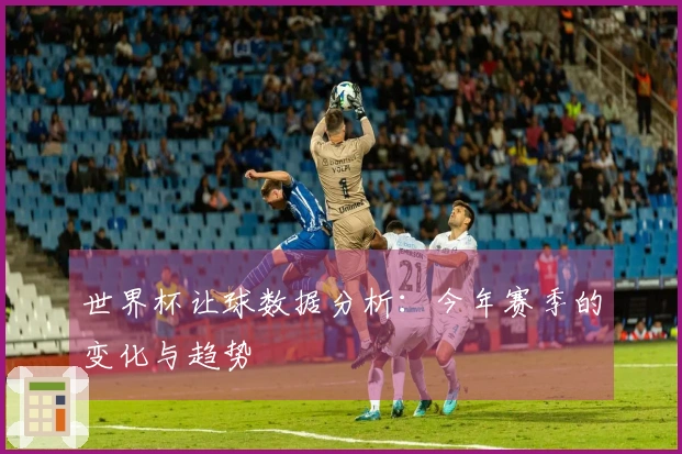 世界杯让球数据分析：今年赛季的变化与趋势