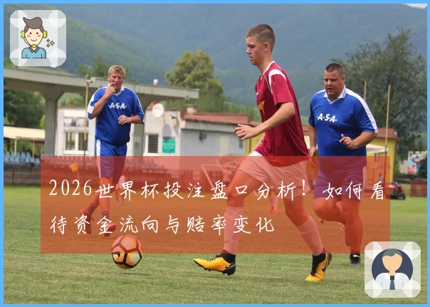 2026世界杯投注盘口分析！如何看待资金流向与赔率变化