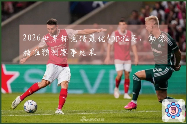 2026世界杯竞猜最优App推荐，助你精准预测赛事结果