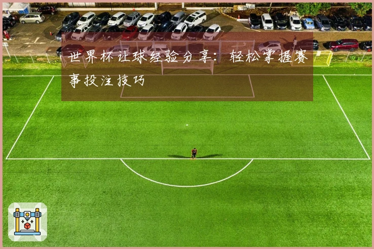 世界杯让球经验分享：轻松掌握赛事投注技巧
