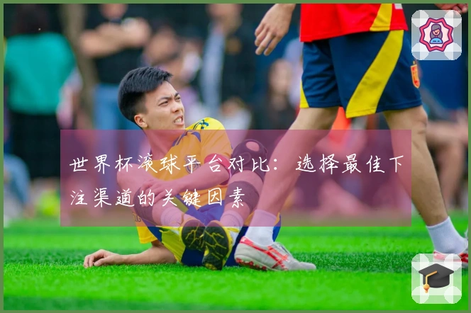 世界杯滚球平台对比：选择最佳下注渠道的关键因素