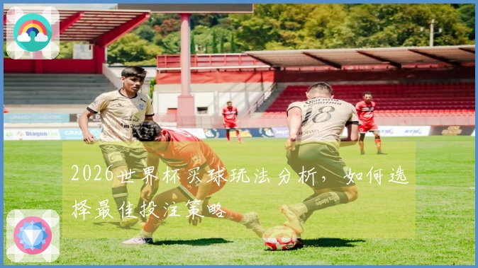 2026世界杯买球玩法分析，如何选择最佳投注策略