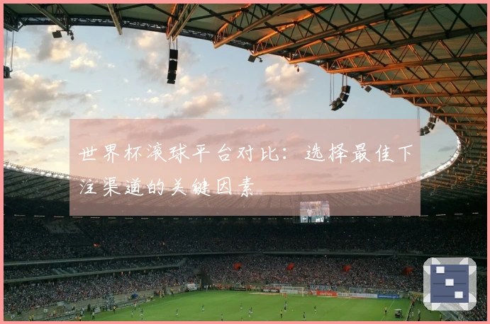 世界杯滚球平台对比：选择最佳下注渠道的关键因素