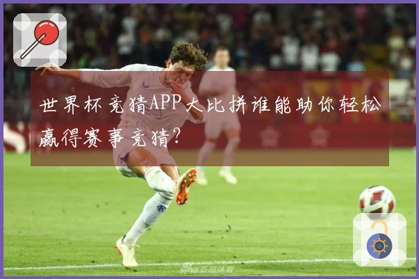 世界杯竞猜APP大比拼谁能助你轻松赢得赛事竞猜？