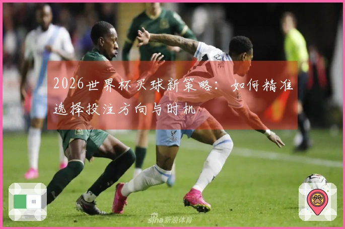 2026世界杯买球新策略：如何精准选择投注方向与时机