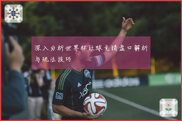 深入分析世界杯让球竞猜盘口解析与玩法技巧