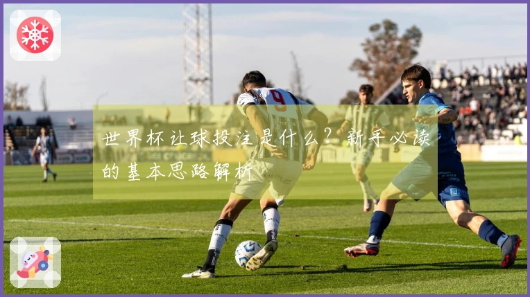 世界杯让球投注是什么？新手必读的基本思路解析