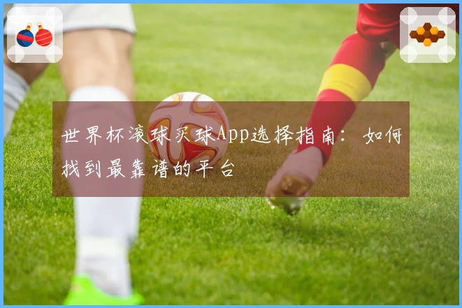 世界杯滚球买球App选择指南：如何找到最靠谱的平台