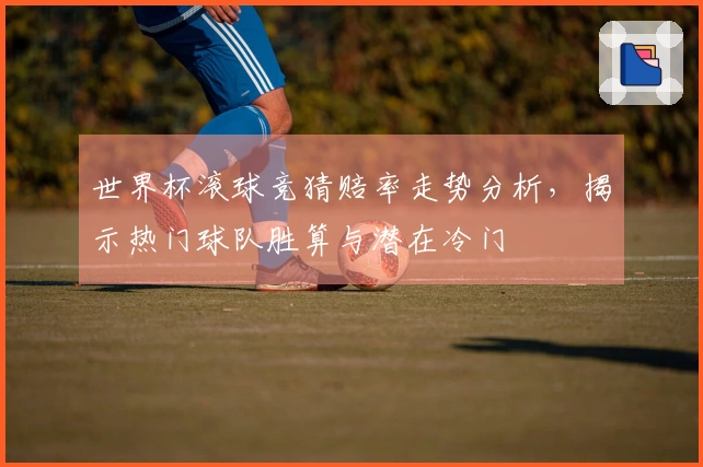 世界杯滚球竞猜赔率走势分析，揭示热门球队胜算与潜在冷门