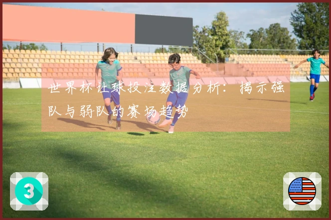世界杯让球投注数据分析：揭示强队与弱队的赛场趋势