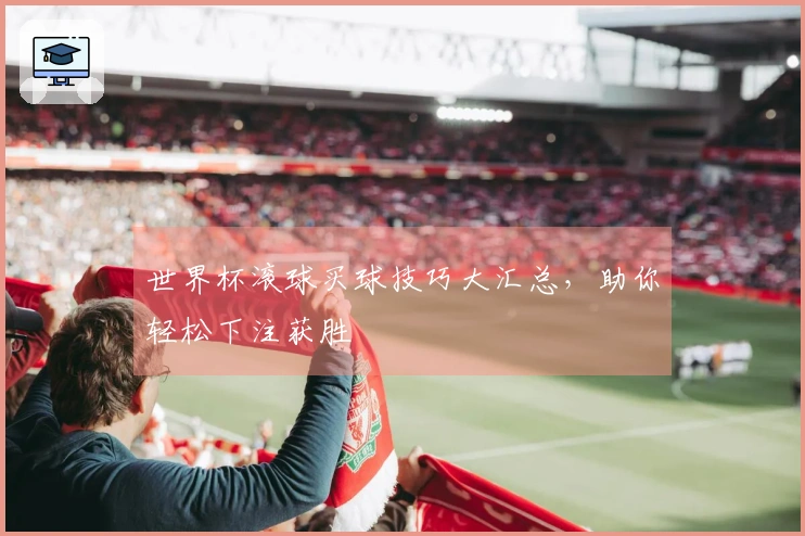 世界杯滚球买球技巧大汇总，助你轻松下注获胜