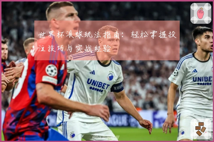 世界杯滚球玩法指南：轻松掌握投注技巧与实战经验