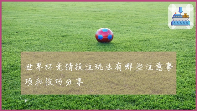 世界杯竞猜投注玩法有哪些注意事项和技巧分享