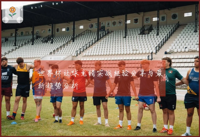 世界杯让球竞猜实战经验分享与最新趋势分析