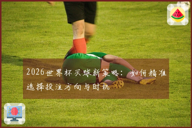 2026世界杯买球新策略：如何精准选择投注方向与时机